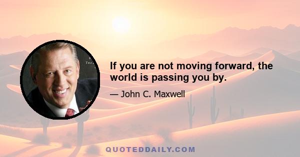 If you are not moving forward, the world is passing you by.