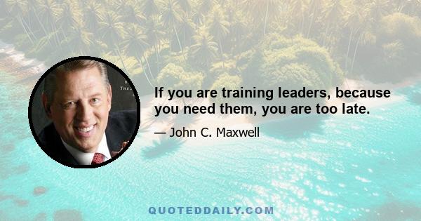 If you are training leaders, because you need them, you are too late.