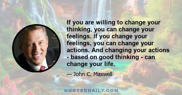 If you are willing to change your thinking, you can change your feelings. If you change your feelings, you can change your actions. And changing your actions - based on good thinking - can change your life.