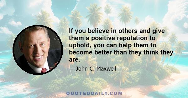 If you believe in others and give them a positive reputation to uphold, you can help them to become better than they think they are.