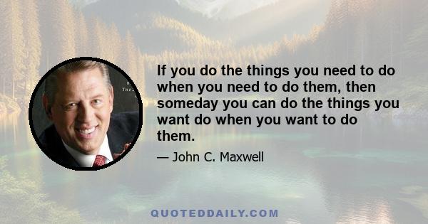 If you do the things you need to do when you need to do them, then someday you can do the things you want do when you want to do them.