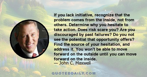 If you lack initiative, recognize that the problem comes from the inside, not from others. Determine why you hesitate to take action. Does risk scare you? Are you discouraged by past failures? Do you not see the