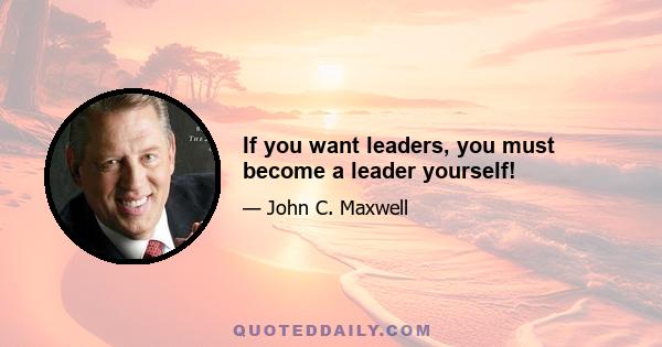 If you want leaders, you must become a leader yourself!