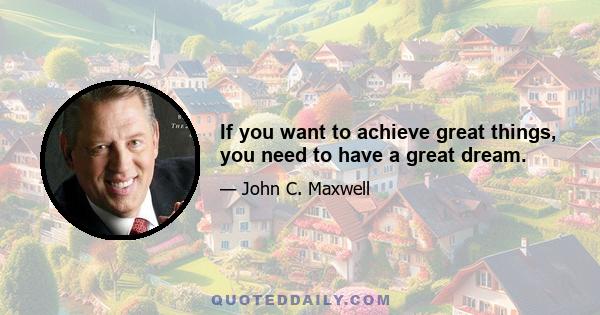 If you want to achieve great things, you need to have a great dream.