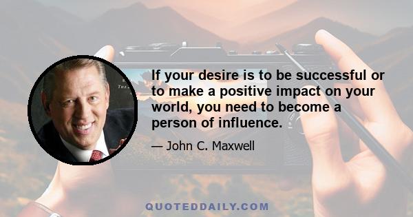 If your desire is to be successful or to make a positive impact on your world, you need to become a person of influence.