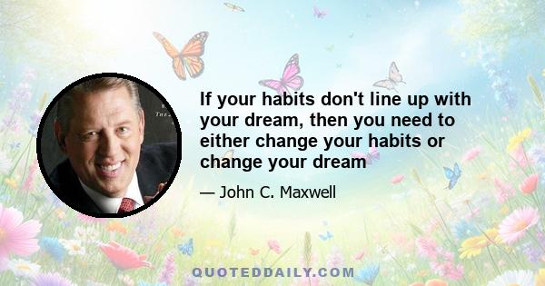 If your habits don't line up with your dream, then you need to either change your habits or change your dream