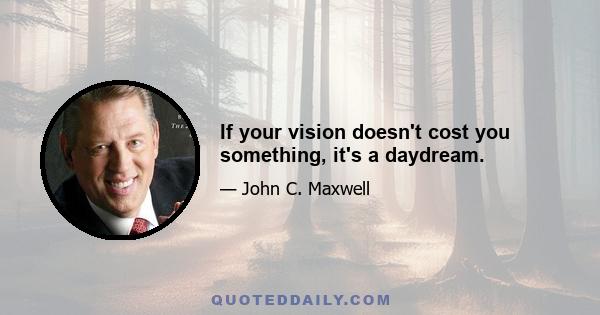 If your vision doesn't cost you something, it's a daydream.