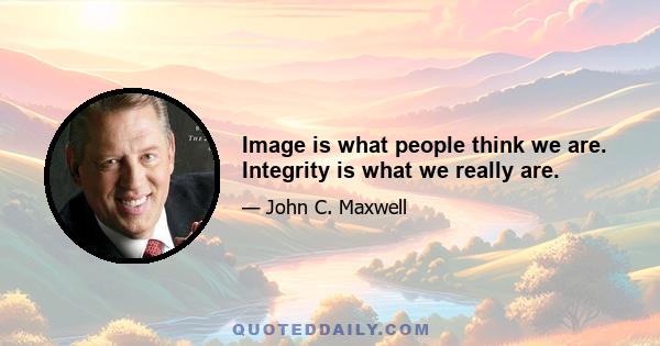 Image is what people think we are. Integrity is what we really are.