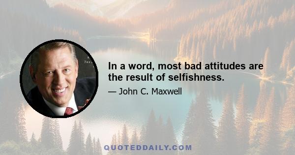 In a word, most bad attitudes are the result of selfishness.