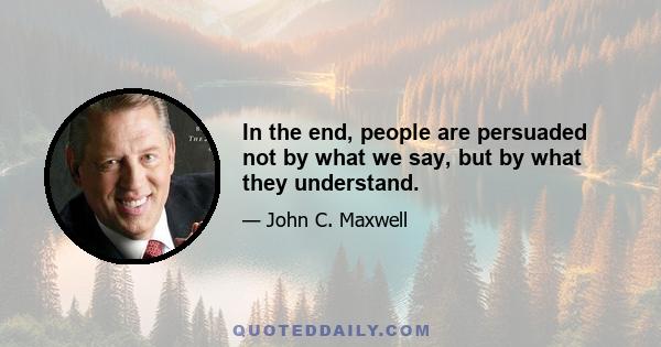 In the end, people are persuaded not by what we say, but by what they understand.