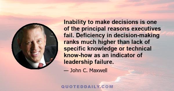 Inability to make decisions is one of the principal reasons executives fail. Deficiency in decision-making ranks much higher than lack of specific knowledge or technical know-how as an indicator of leadership failure.