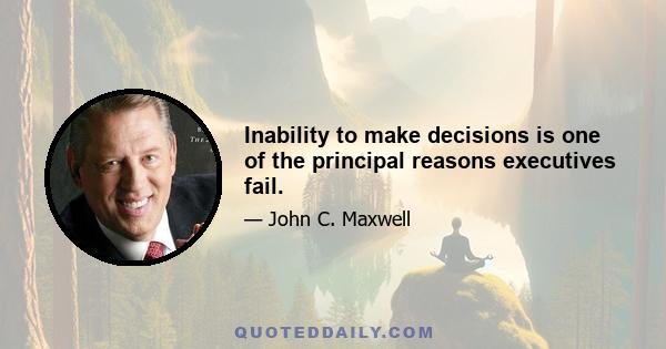 Inability to make decisions is one of the principal reasons executives fail.