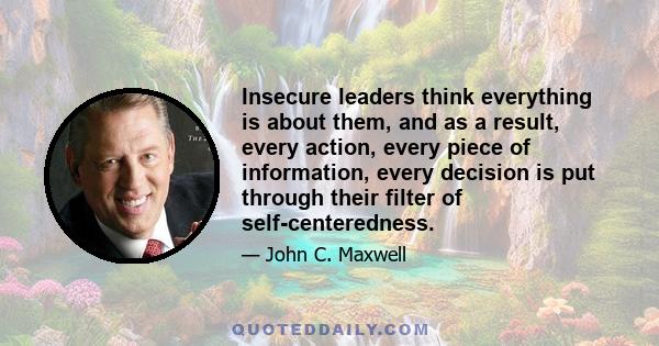 Insecure leaders think everything is about them, and as a result, every action, every piece of information, every decision is put through their filter of self-centeredness.