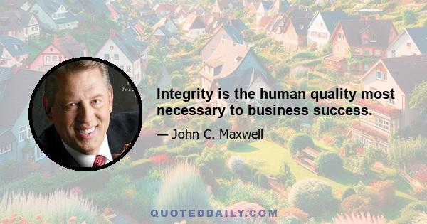 Integrity is the human quality most necessary to business success.