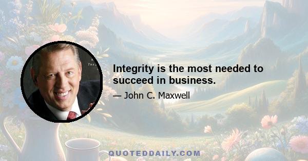 Integrity is the most needed to succeed in business.