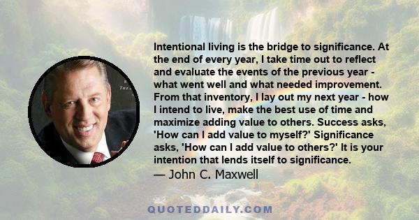 Intentional living is the bridge to significance. At the end of every year, I take time out to reflect and evaluate the events of the previous year - what went well and what needed improvement. From that inventory, I