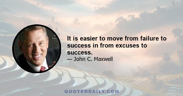 It is easier to move from failure to success in from excuses to success.