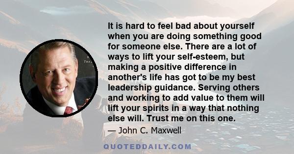 It is hard to feel bad about yourself when you are doing something good for someone else. There are a lot of ways to lift your self-esteem, but making a positive difference in another's life has got to be my best