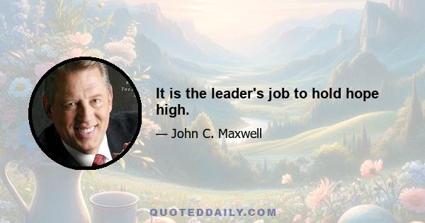 It is the leader's job to hold hope high.