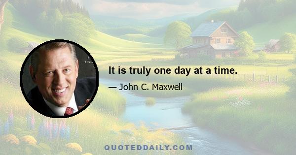 It is truly one day at a time.