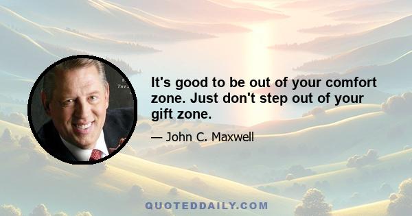 It's good to be out of your comfort zone. Just don't step out of your gift zone.