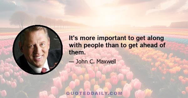 It's more important to get along with people than to get ahead of them.