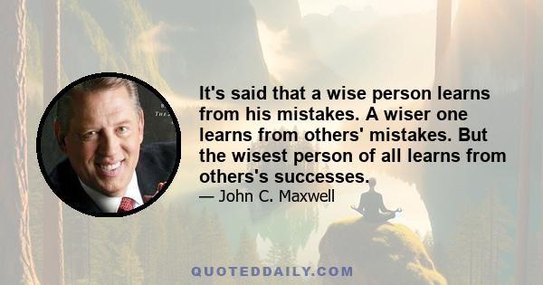 It's said that a wise person learns from his mistakes. A wiser one learns from others' mistakes. But the wisest person of all learns from others's successes.