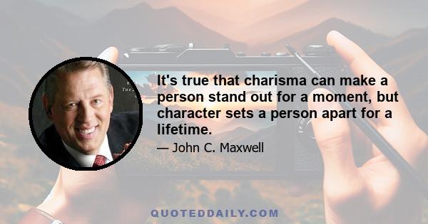 It's true that charisma can make a person stand out for a moment, but character sets a person apart for a lifetime.