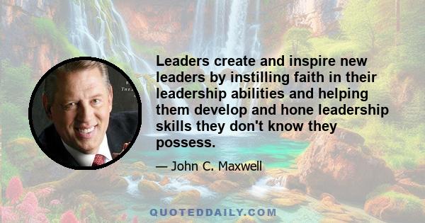 Leaders create and inspire new leaders by instilling faith in their leadership abilities and helping them develop and hone leadership skills they don't know they possess.