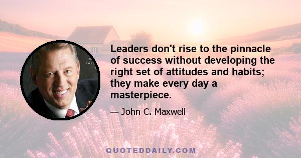 Leaders don't rise to the pinnacle of success without developing the right set of attitudes and habits; they make every day a masterpiece.