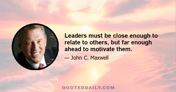 Leaders must be close enough to relate to others, but far enough ahead to motivate them.