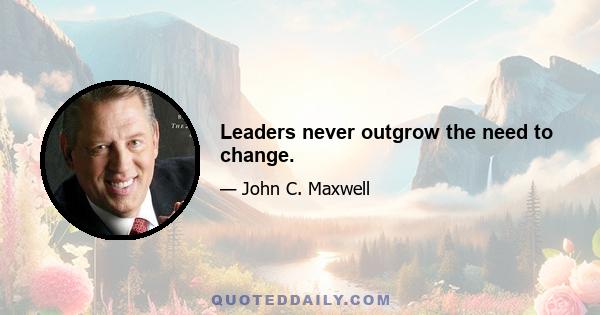 Leaders never outgrow the need to change.