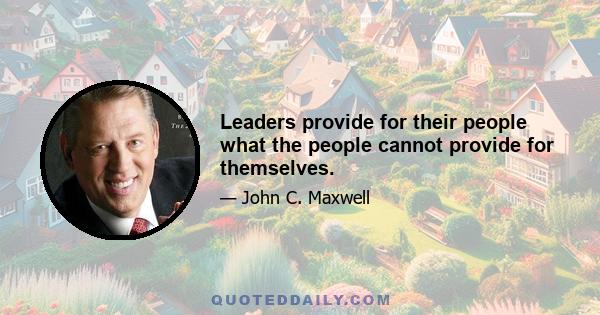 Leaders provide for their people what the people cannot provide for themselves.