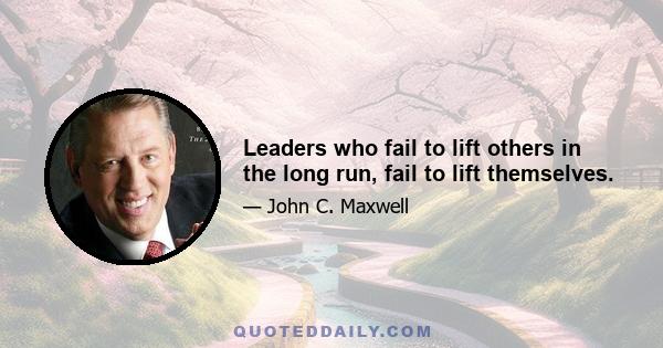 Leaders who fail to lift others in the long run, fail to lift themselves.