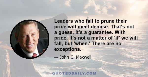 Leaders who fail to prune their pride will meet demise. That's not a guess, it's a guarantee. With pride, it's not a matter of 'if' we will fall, but 'when.' There are no exceptions.