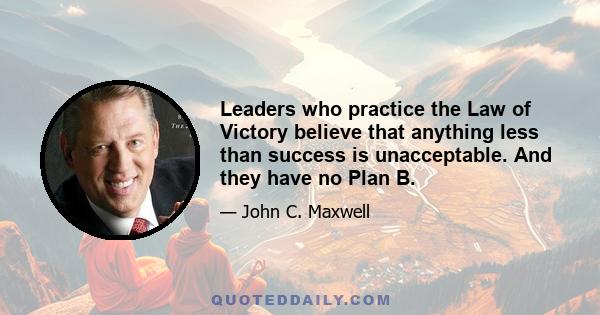 Leaders who practice the Law of Victory believe that anything less than success is unacceptable. And they have no Plan B.