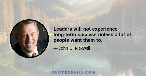 Leaders will not experience long-term success unless a lot of people want them to.