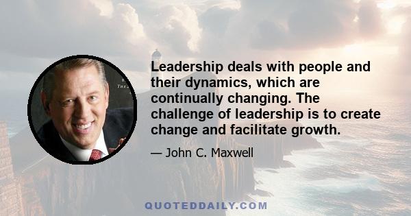 Leadership deals with people and their dynamics, which are continually changing. The challenge of leadership is to create change and facilitate growth.