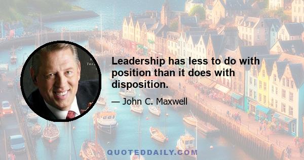 Leadership has less to do with position than it does with disposition.