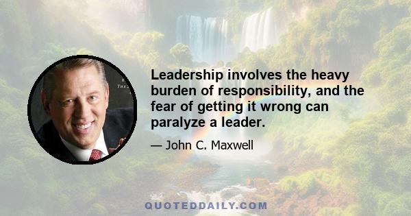 Leadership involves the heavy burden of responsibility, and the fear of getting it wrong can paralyze a leader.