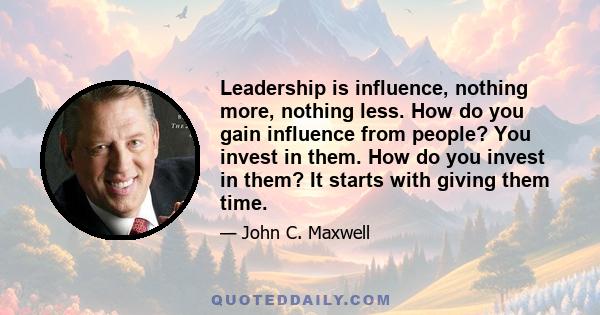 Leadership is influence, nothing more, nothing less. How do you gain influence from people? You invest in them. How do you invest in them? It starts with giving them time.