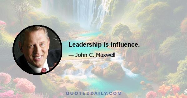 Leadership is influence.