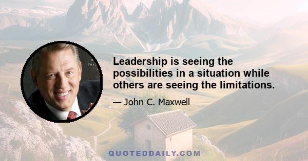 Leadership is seeing the possibilities in a situation while others are seeing the limitations.