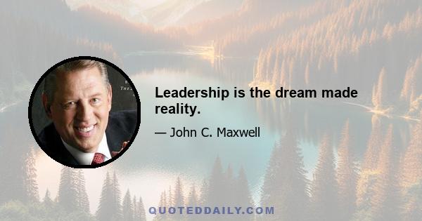 Leadership is the dream made reality.