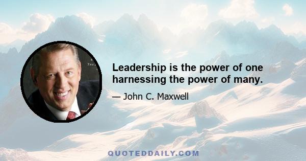 Leadership is the power of one harnessing the power of many.