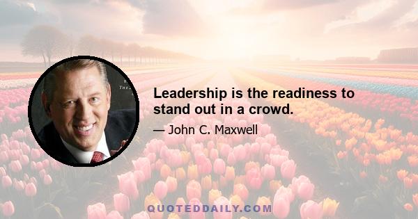 Leadership is the readiness to stand out in a crowd.