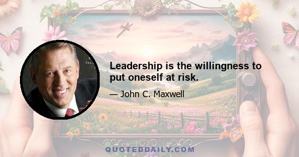 Leadership is the willingness to put oneself at risk.