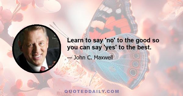 Learn to say 'no' to the good so you can say 'yes' to the best.