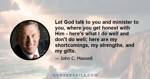 Let God talk to you and minister to you, where you get honest with Him - here's what I do well and don't do well; here are my shortcomings, my strengths, and my gifts.