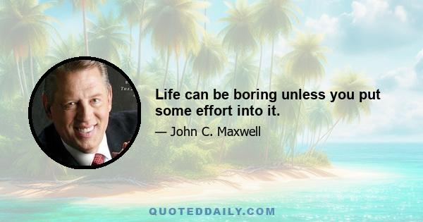 Life can be boring unless you put some effort into it.